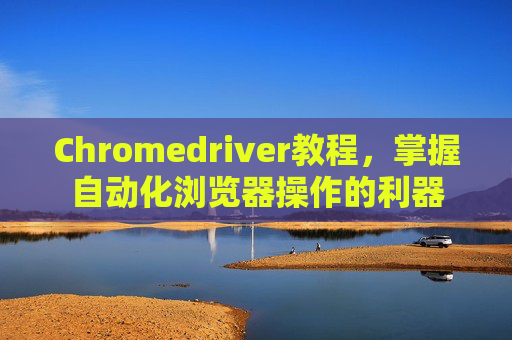 Chromedriver教程，掌握自动化浏览器操作的利器