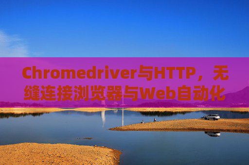 Chromedriver与HTTP，无缝连接浏览器与Web自动化的桥梁