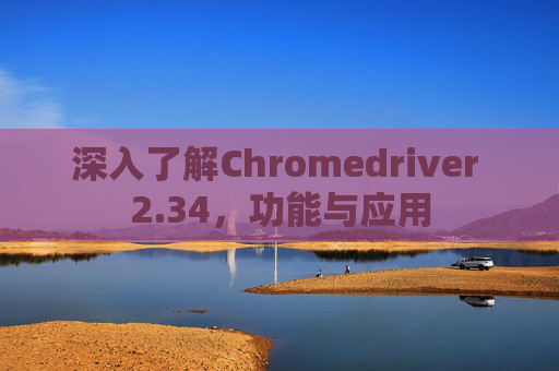 深入了解Chromedriver 2.34，功能与应用